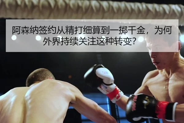 阿森纳签约从精打细算到一掷千金，为何外界持续关注这种转变？