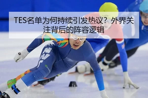TES名单为何持续引发热议？外界关注背后的阵容逻辑